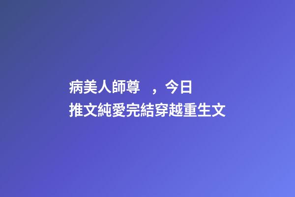 病美人師尊，今日推文純愛完結穿越重生文
